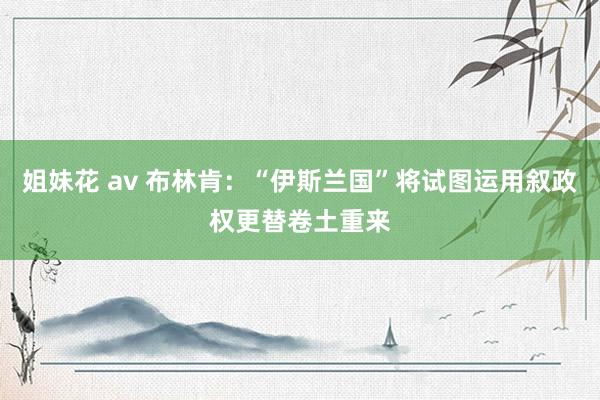 姐妹花 av 布林肯：“伊斯兰国”将试图运用叙政权更替卷土重来