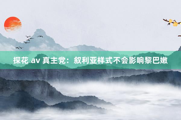探花 av 真主党：叙利亚样式不会影响黎巴嫩