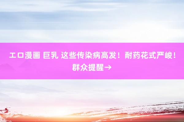 エロ漫画 巨乳 这些传染病高发！耐药花式严峻！群众提醒→