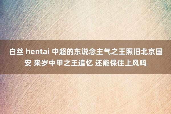 白丝 hentai 中超的东说念主气之王照旧北京国安 来岁中甲之王追忆 还能保住上风吗