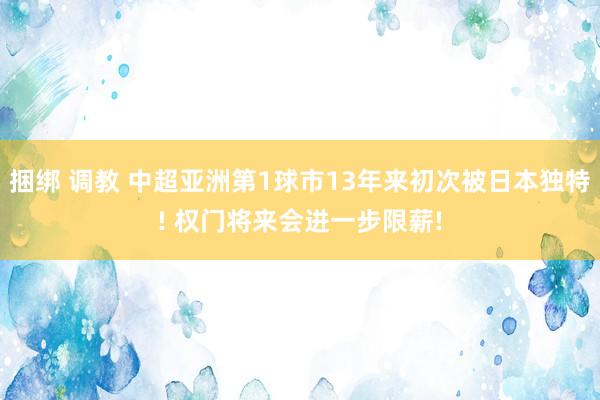 捆绑 调教 中超亚洲第1球市13年来初次被日本独特! 权门将来会进一步限薪!