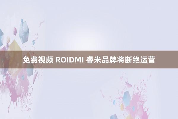 免费视频 ROIDMI 睿米品牌将断绝运营