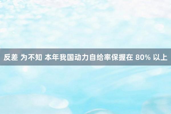 反差 为不知 本年我国动力自给率保握在 80% 以上