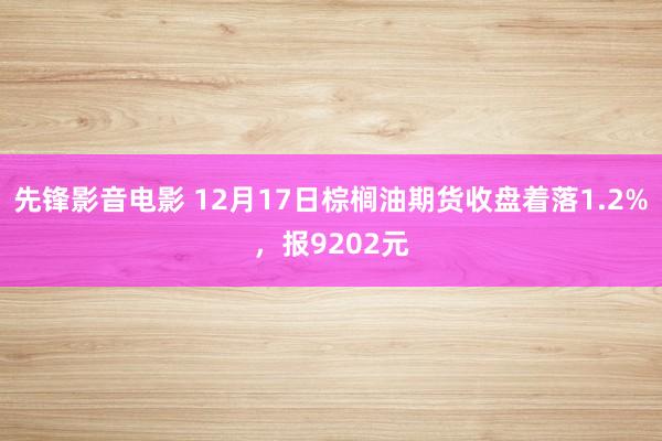 先锋影音电影 12月17日棕榈油期货收盘着落1.2%，报9202元