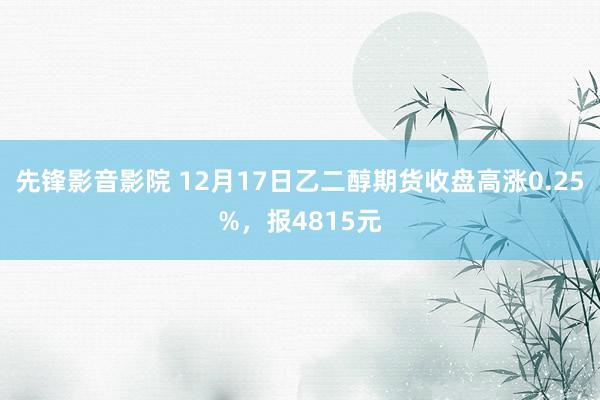 先锋影音影院 12月17日乙二醇期货收盘高涨0.25%，报4815元