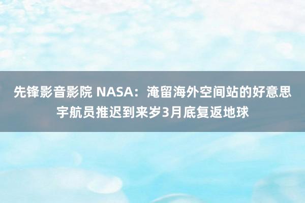 先锋影音影院 NASA：淹留海外空间站的好意思宇航员推迟到来岁3月底复返地球