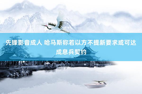 先锋影音成人 哈马斯称若以方不提新要求或可达成息兵契约