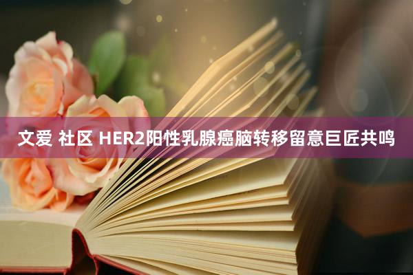 文爱 社区 HER2阳性乳腺癌脑转移留意巨匠共鸣
