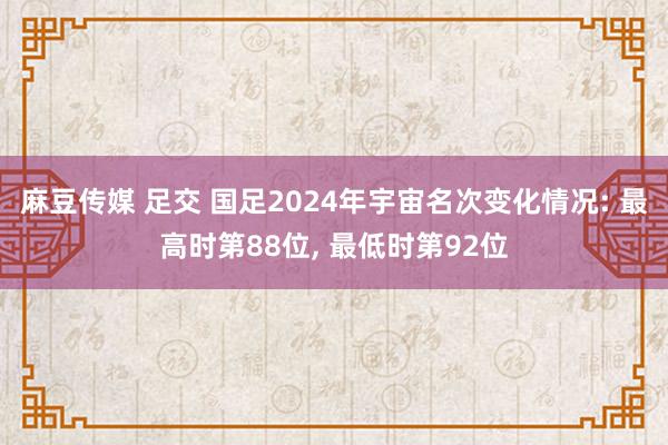麻豆传媒 足交 国足2024年宇宙名次变化情况: 最高时第88位， 最低时第92位
