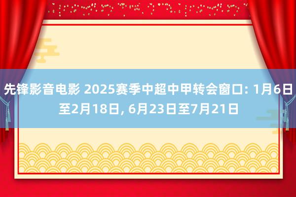 先锋影音电影 2025赛季中超中甲转会窗口: 1月6日至2月18日， 6月23日至7月21日