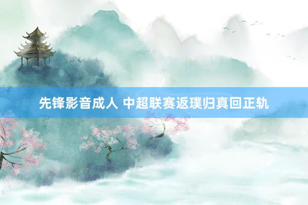 先锋影音成人 中超联赛返璞归真回正轨
