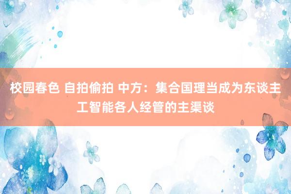 校园春色 自拍偷拍 中方：集合国理当成为东谈主工智能各人经管的主渠谈