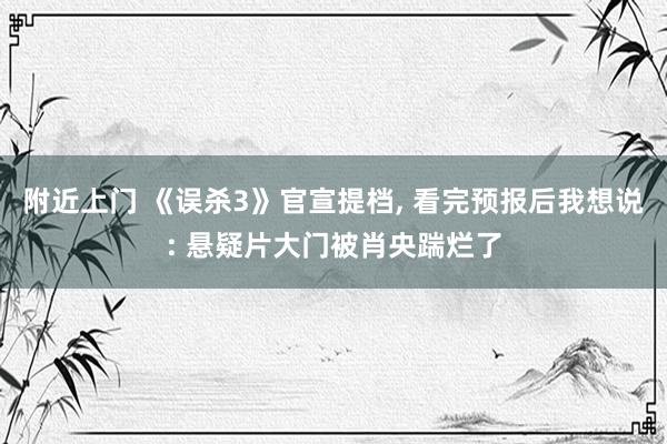 附近上门 《误杀3》官宣提档， 看完预报后我想说: 悬疑片大门被肖央踹烂了