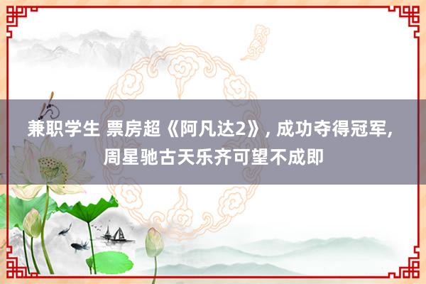 兼职学生 票房超《阿凡达2》， 成功夺得冠军， 周星驰古天乐齐可望不成即