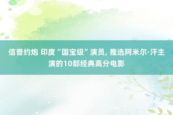 信誉约炮 印度“国宝级”演员， 推选阿米尔·汗主演的10部经典高分电影