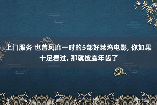 上门服务 也曾风靡一时的5部好莱坞电影， 你如果十足看过， 那就披露年齿了