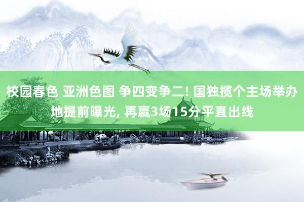 校园春色 亚洲色图 争四变争二! 国独揽个主场举办地提前曝光， 再赢3场15分平直出线