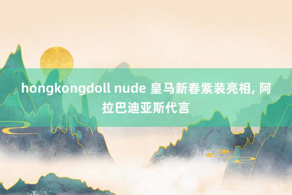 hongkongdoll nude 皇马新春紫装亮相， 阿拉巴迪亚斯代言