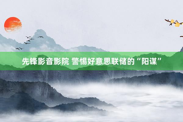 先锋影音影院 警惕好意思联储的“阳谋”