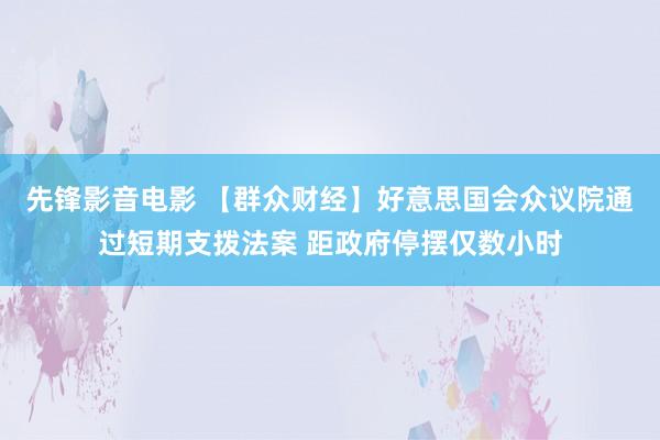 先锋影音电影 【群众财经】好意思国会众议院通过短期支拨法案 距政府停摆仅数小时