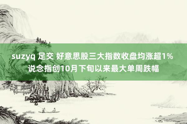 suzyq 足交 好意思股三大指数收盘均涨超1% 说念指创10月下旬以来最大单周跌幅