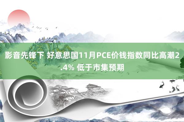 影音先锋下 好意思国11月PCE价钱指数同比高潮2.4% 低于市集预期