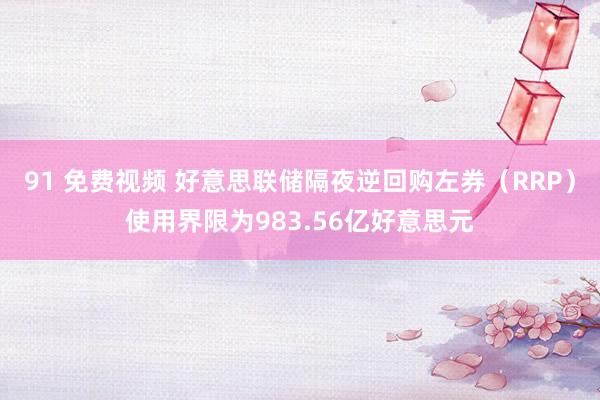 91 免费视频 好意思联储隔夜逆回购左券（RRP）使用界限为983.56亿好意思元