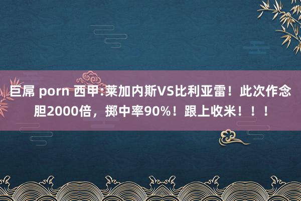 巨屌 porn 西甲:莱加内斯VS比利亚雷！此次作念胆2000倍，掷中率90%！跟上收米！！！
