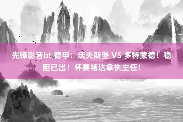 先锋影音bt 德甲：沃夫斯堡 VS 多特蒙德！稳胆已出！杯赛畅达拿执主任！