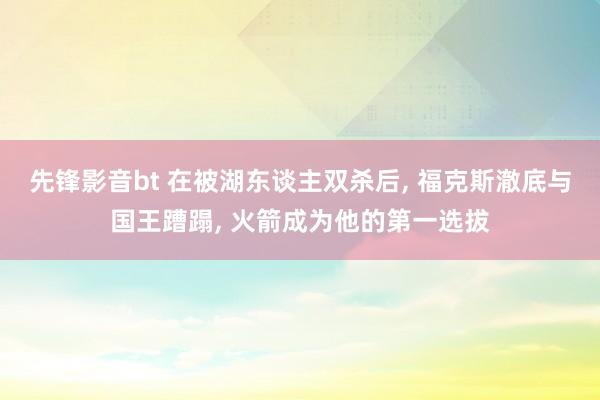 先锋影音bt 在被湖东谈主双杀后， 福克斯澈底与国王蹧蹋， 火箭成为他的第一选拔