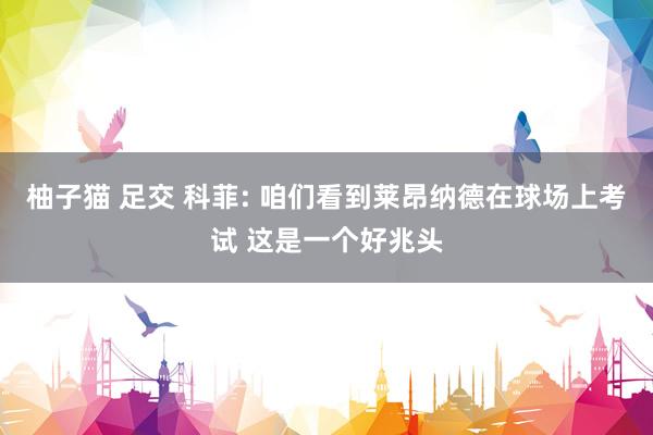 柚子猫 足交 科菲: 咱们看到莱昂纳德在球场上考试 这是一个好兆头