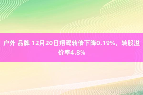 户外 品牌 12月20日翔鹭转债下降0.19%，转股溢价率4.8%