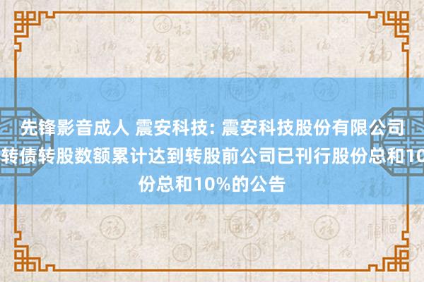 先锋影音成人 震安科技: 震安科技股份有限公司对于震安转债转股数额累计达到转股前公司已刊行股份总和10%的公告