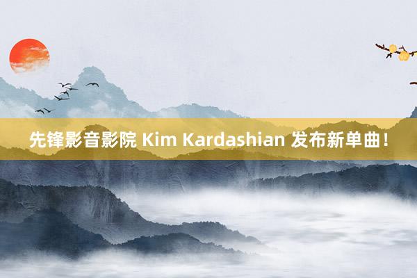先锋影音影院 Kim Kardashian 发布新单曲！
