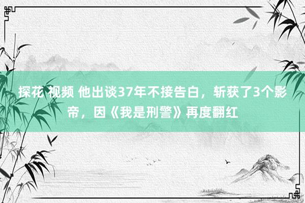 探花 视频 他出谈37年不接告白，斩获了3个影帝，因《我是刑警》再度翻红