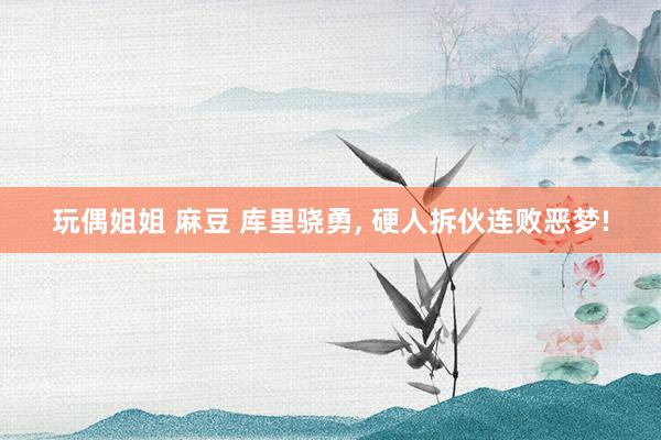 玩偶姐姐 麻豆 库里骁勇， 硬人拆伙连败恶梦!