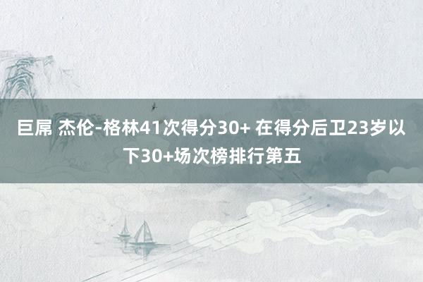 巨屌 杰伦-格林41次得分30+ 在得分后卫23岁以下30+场次榜排行第五