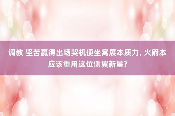 调教 坚苦赢得出场契机便坐窝展本质力， 火箭本应该重用这位侧翼新星?