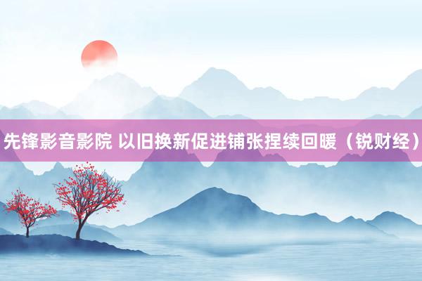 先锋影音影院 以旧换新促进铺张捏续回暖（锐财经）