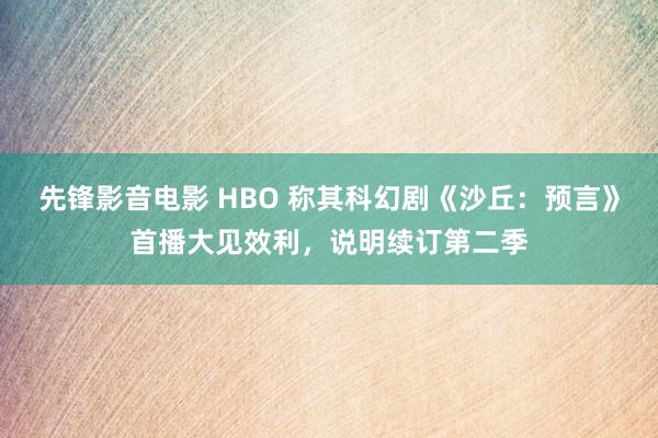 先锋影音电影 HBO 称其科幻剧《沙丘：预言》首播大见效利，说明续订第二季