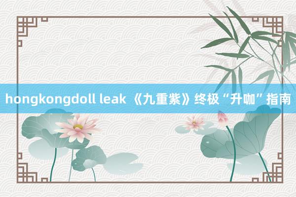 hongkongdoll leak 《九重紫》终极“升咖”指南