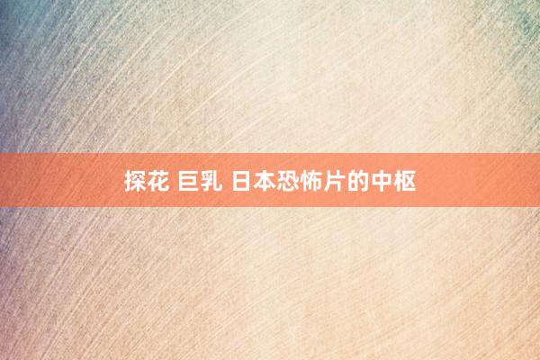 探花 巨乳 日本恐怖片的中枢