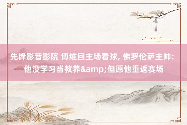 先锋影音影院 博维回主场看球， 佛罗伦萨主帅: 他没学习当教养&但愿他重返赛场