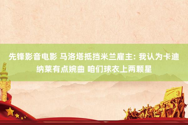 先锋影音电影 马洛塔抵挡米兰雇主: 我认为卡迪纳莱有点婉曲 咱们球衣上两颗星