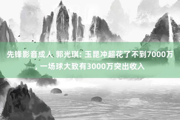 先锋影音成人 郭光琪: 玉昆冲超花了不到7000万， 一场球大致有3000万突出收入
