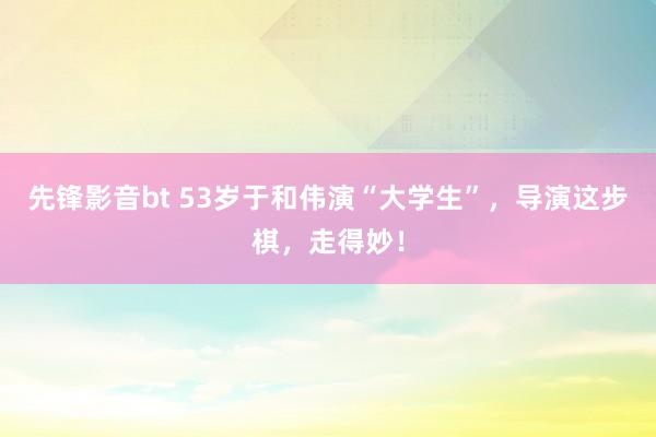 先锋影音bt 53岁于和伟演“大学生”，导演这步棋，走得妙！