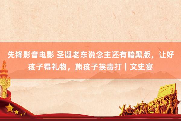 先锋影音电影 圣诞老东说念主还有暗黑版，让好孩子得礼物，熊孩子挨毒打｜文史宴
