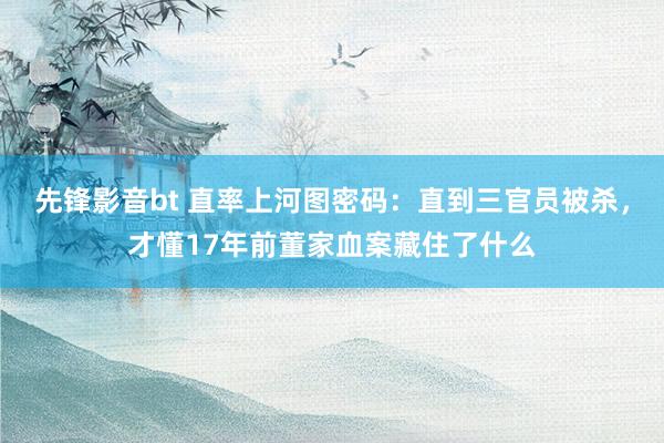 先锋影音bt 直率上河图密码：直到三官员被杀，才懂17年前董家血案藏住了什么