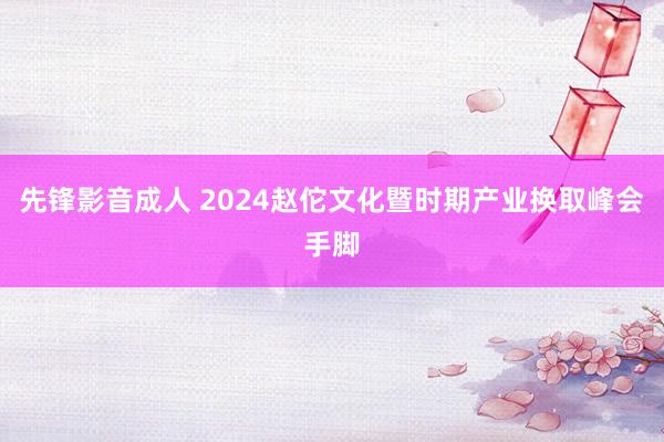 先锋影音成人 2024赵佗文化暨时期产业换取峰会手脚