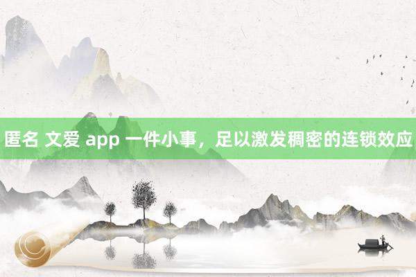 匿名 文爱 app 一件小事，足以激发稠密的连锁效应
